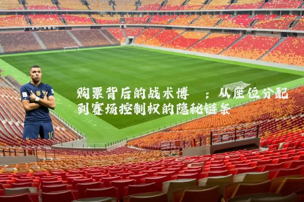 购票背后的战术博弈：从座位分配到赛场控制权的隐秘链条
