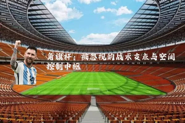 角旗杆：被忽视的战术支点与空间控制中枢