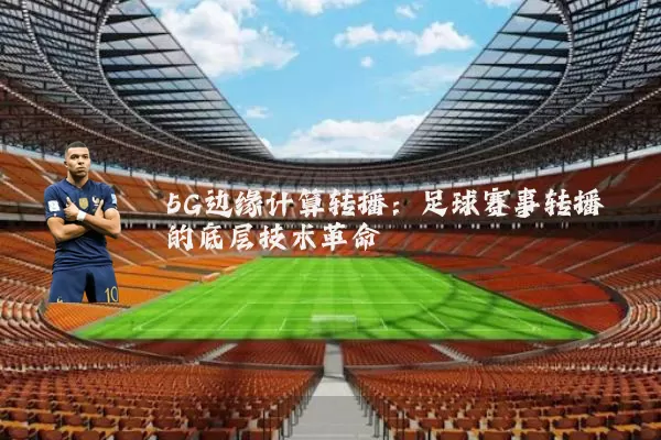 5G边缘计算转播:足球赛事转播的底层技术革命