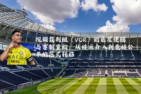 视频裁判组(VOR)的底层逻辑与赛制重构:从技术介入到竞技公平的范式转移