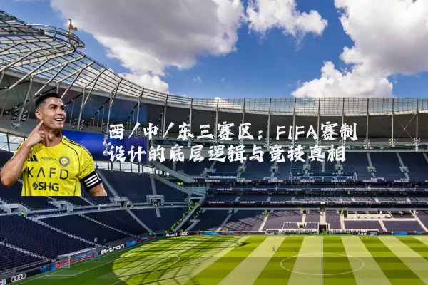 西/中/东三赛区：FIFA赛制设计的底层逻辑与竞技真相