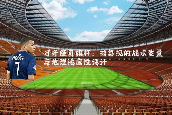 可升降角旗杆:被忽视的战术变量与地理适应性设计