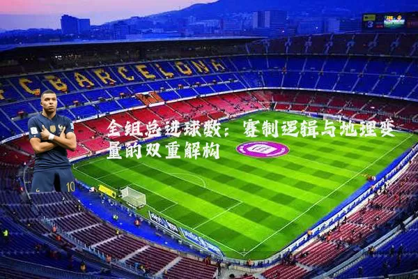 全组总进球数:赛制逻辑与地理变量的双重解构